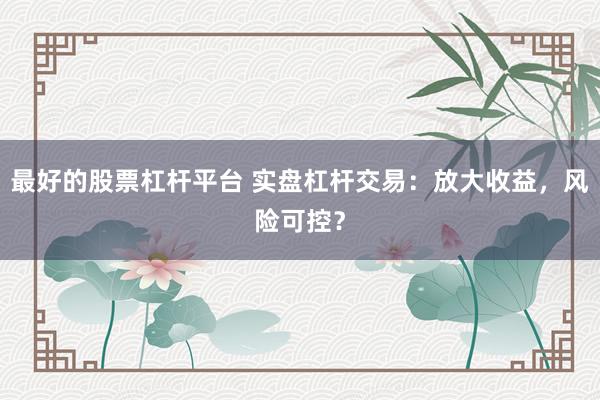 最好的股票杠杆平台 实盘杠杆交易：放大收益，风险可控？
