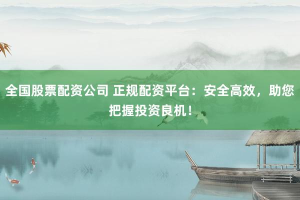 全国股票配资公司 正规配资平台：安全高效，助您把握投资良机！