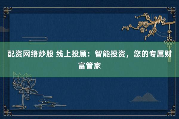 配资网络炒股 线上投顾：智能投资，您的专属财富管家