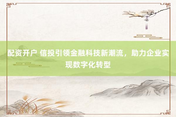 配资开户 信投引领金融科技新潮流，助力企业实现数字化转型