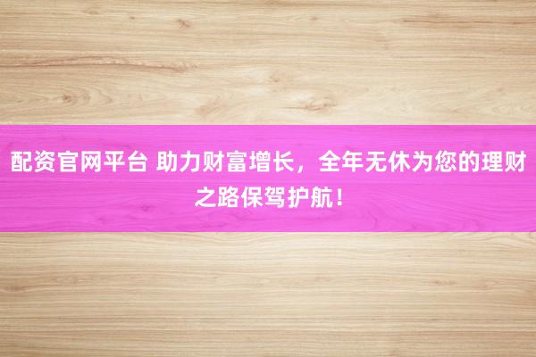 配资官网平台 助力财富增长，全年无休为您的理财之路保驾护航！
