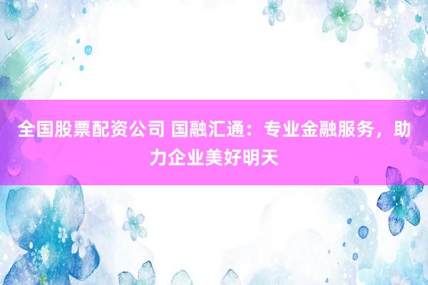 全国股票配资公司 国融汇通：专业金融服务，助力企业美好明天