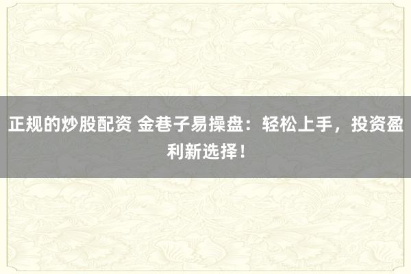 正规的炒股配资 金巷子易操盘：轻松上手，投资盈利新选择！