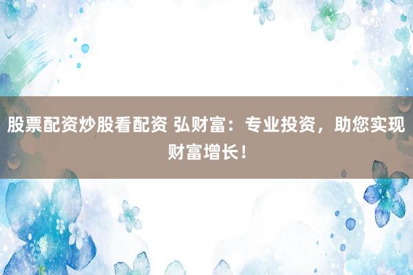 股票配资炒股看配资 弘财富：专业投资，助您实现财富增长！