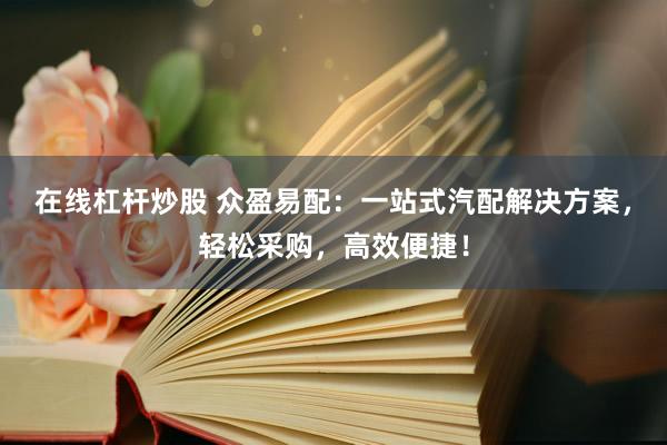 在线杠杆炒股 众盈易配：一站式汽配解决方案，轻松采购，高效便捷！