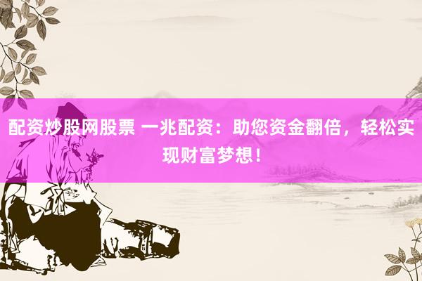 配资炒股网股票 一兆配资：助您资金翻倍，轻松实现财富梦想！