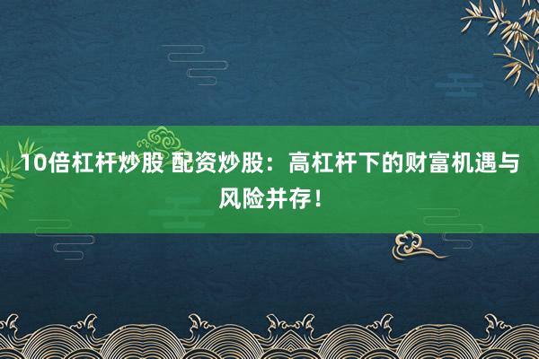 10倍杠杆炒股 配资炒股：高杠杆下的财富机遇与风险并存！