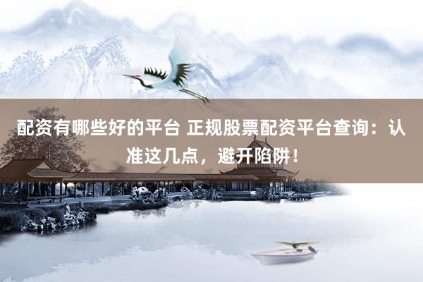配资有哪些好的平台 正规股票配资平台查询：认准这几点，避开陷阱！