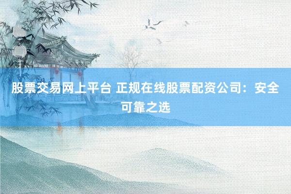 股票交易网上平台 正规在线股票配资公司：安全可靠之选