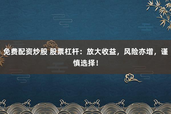 免费配资炒股 股票杠杆：放大收益，风险亦增，谨慎选择！