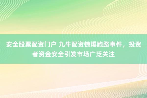 安全股票配资门户 九牛配资惊爆跑路事件，投资者资金安全引发市场广泛关注