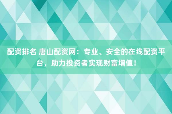 配资排名 唐山配资网：专业、安全的在线配资平台，助力投资者实现财富增值！