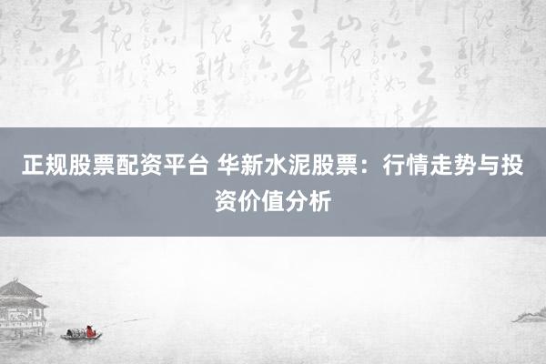 正规股票配资平台 华新水泥股票：行情走势与投资价值分析