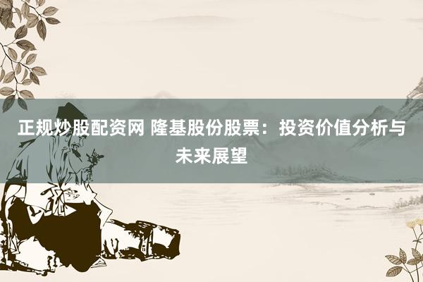 正规炒股配资网 隆基股份股票：投资价值分析与未来展望