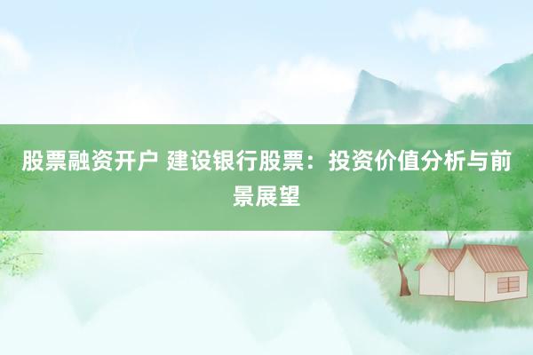股票融资开户 建设银行股票：投资价值分析与前景展望