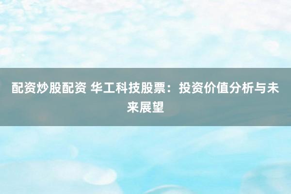 配资炒股配资 华工科技股票：投资价值分析与未来展望