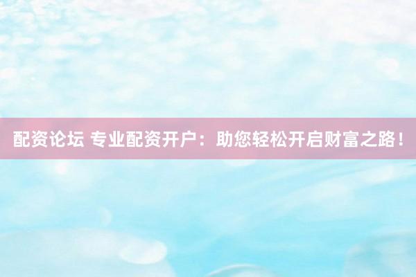 配资论坛 专业配资开户：助您轻松开启财富之路！