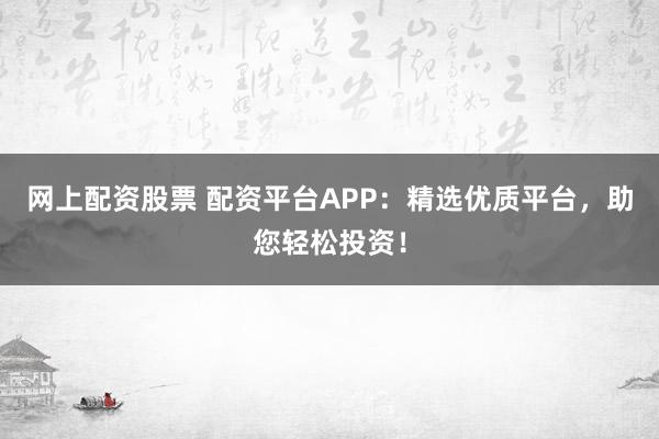 网上配资股票 配资平台APP：精选优质平台，助您轻松投资！