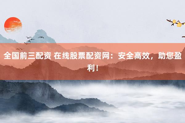 全国前三配资 在线股票配资网：安全高效，助您盈利！