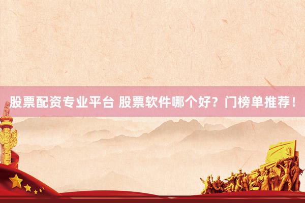 股票配资专业平台 股票软件哪个好？门榜单推荐！