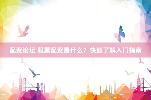 配资论坛 股票配资是什么？快速了解入门指南