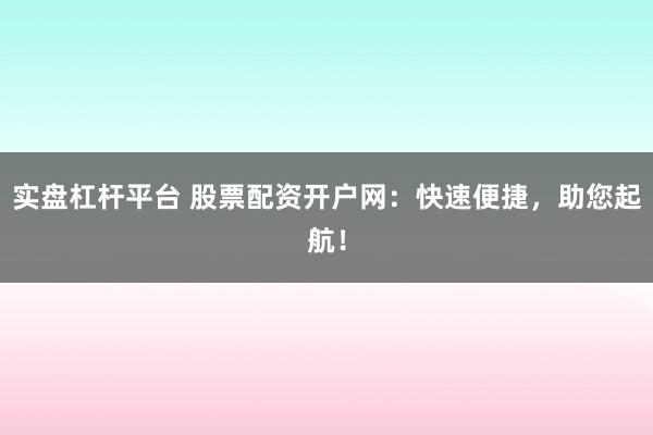 实盘杠杆平台 股票配资开户网：快速便捷，助您起航！