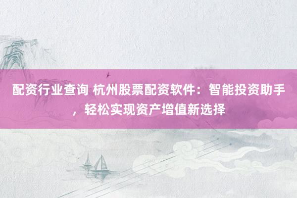 配资行业查询 杭州股票配资软件：智能投资助手，轻松实现资产增值新选择