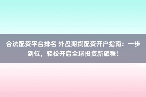 合法配资平台排名 外盘期货配资开户指南：一步到位，轻松开启全球投资新旅程！