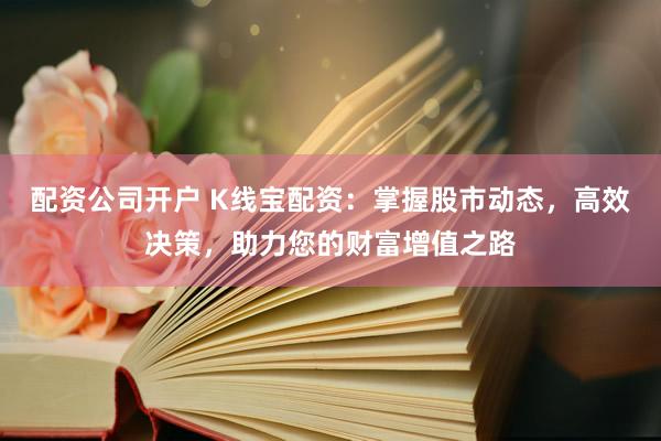 配资公司开户 K线宝配资：掌握股市动态，高效决策，助力您的财富增值之路