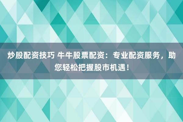 炒股配资技巧 牛牛股票配资：专业配资服务，助您轻松把握股市机遇！