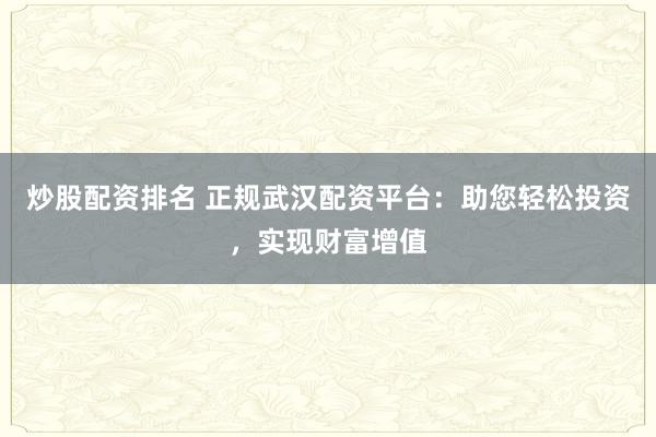 炒股配资排名 正规武汉配资平台：助您轻松投资，实现财富增值