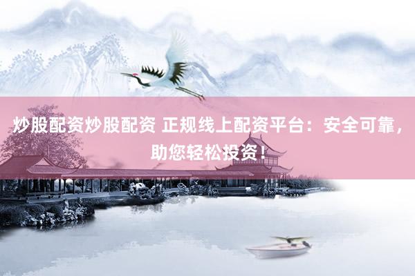 炒股配资炒股配资 正规线上配资平台：安全可靠，助您轻松投资！