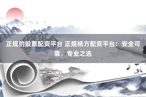 正规的股票配资平台 正规杨方配资平台：安全可靠，专业之选