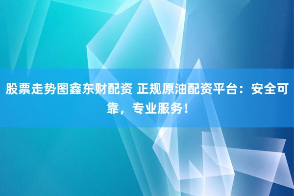 股票走势图鑫东财配资 正规原油配资平台：安全可靠，专业服务！