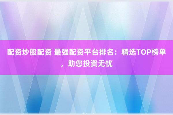 配资炒股配资 最强配资平台排名：精选TOP榜单，助您投资无忧