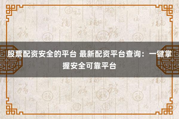 股票配资安全的平台 最新配资平台查询：一键掌握安全可靠平台