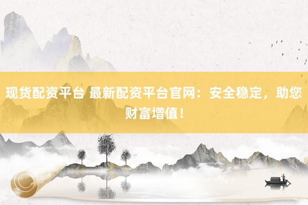 现货配资平台 最新配资平台官网：安全稳定，助您财富增值！