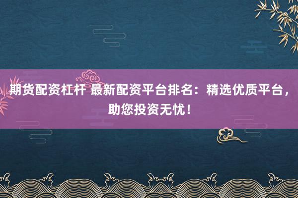 期货配资杠杆 最新配资平台排名：精选优质平台，助您投资无忧！
