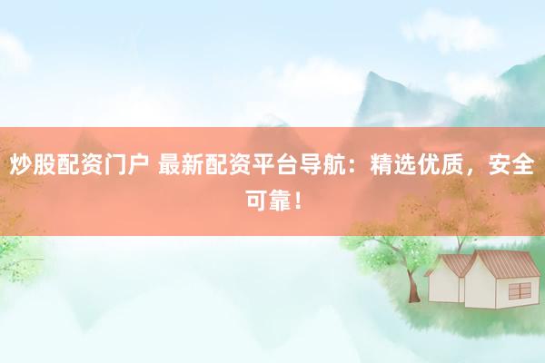 炒股配资门户 最新配资平台导航：精选优质，安全可靠！