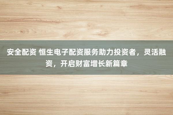 安全配资 恒生电子配资服务助力投资者，灵活融资，开启财富增长新篇章