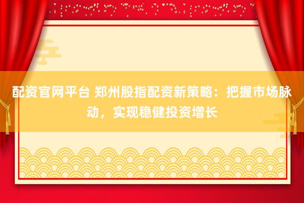 配资官网平台 郑州股指配资新策略：把握市场脉动，实现稳健投资增长