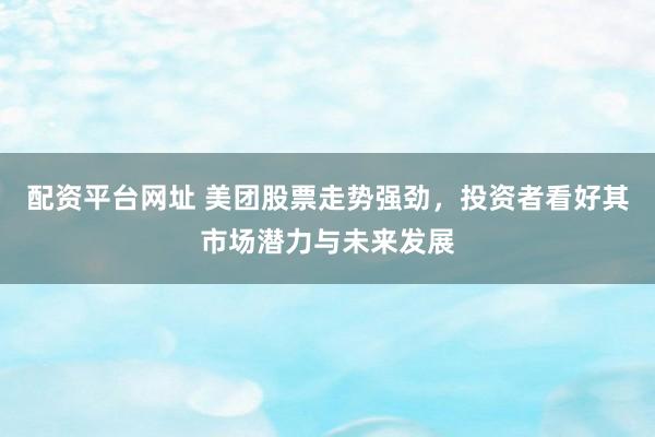 配资平台网址 美团股票走势强劲，投资者看好其市场潜力与未来发展