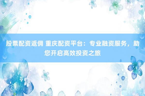 股票配资返佣 重庆配资平台：专业融资服务，助您开启高效投资之旅