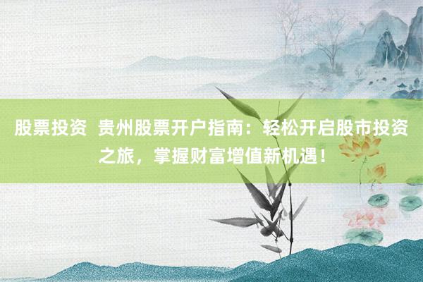 股票投资  贵州股票开户指南：轻松开启股市投资之旅，掌握财富增值新机遇！