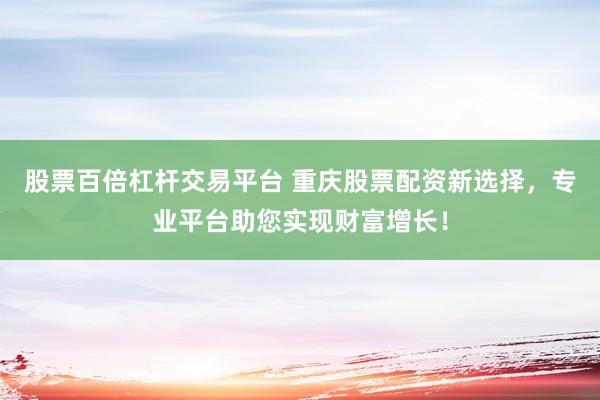 股票百倍杠杆交易平台 重庆股票配资新选择，专业平台助您实现财富增长！