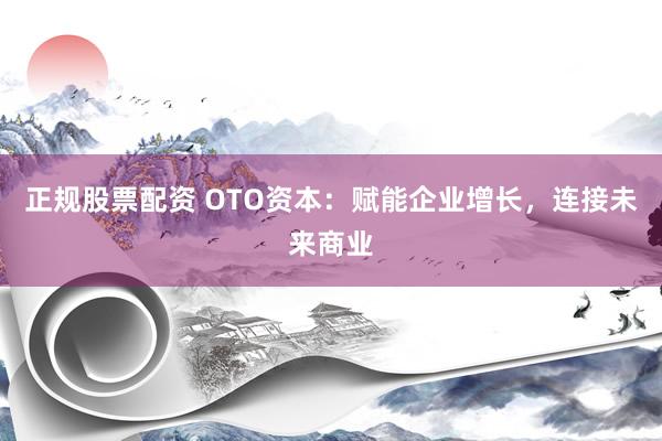 正规股票配资 OTO资本：赋能企业增长，连接未来商业