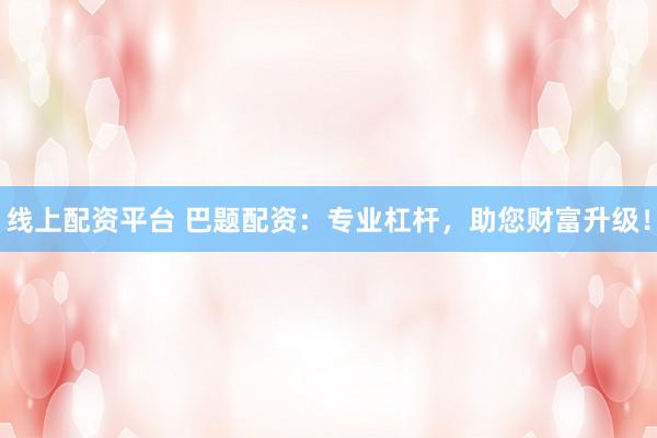 线上配资平台 巴题配资：专业杠杆，助您财富升级！