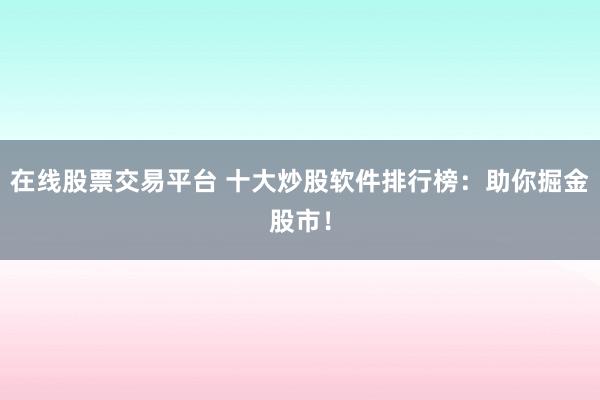 在线股票交易平台 十大炒股软件排行榜：助你掘金股市！