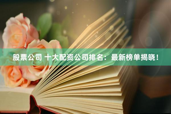 股票公司 十大配资公司排名：最新榜单揭晓！