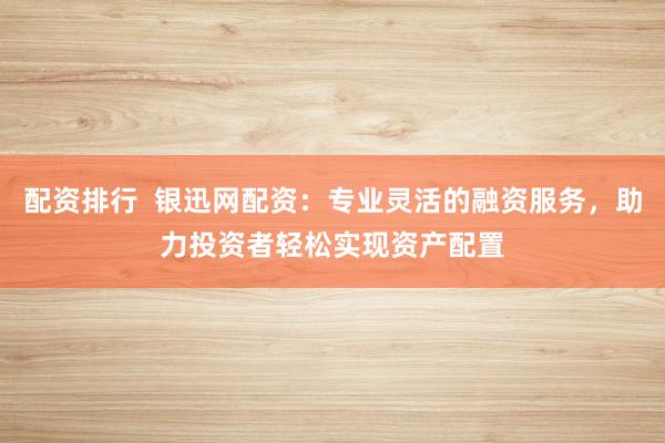 配资排行  银迅网配资：专业灵活的融资服务，助力投资者轻松实现资产配置